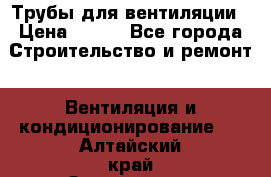 Трубы для вентиляции › Цена ­ 473 - Все города Строительство и ремонт » Вентиляция и кондиционирование   . Алтайский край,Змеиногорск г.